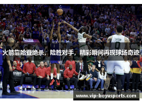 火箭靠哈登绝杀，险胜对手，精彩瞬间再现球场奇迹