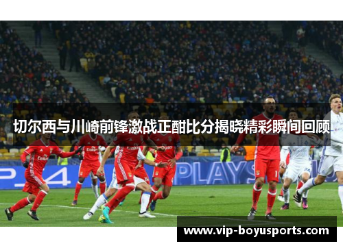 切尔西与川崎前锋激战正酣比分揭晓精彩瞬间回顾