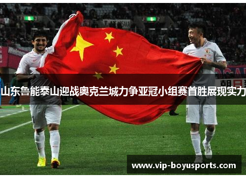 山东鲁能泰山迎战奥克兰城力争亚冠小组赛首胜展现实力