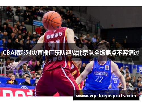 CBA精彩对决直播广东队迎战北京队全场焦点不容错过