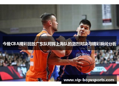 今晚CBA精彩回放广东队对阵上海队的激烈对决与精彩瞬间分析