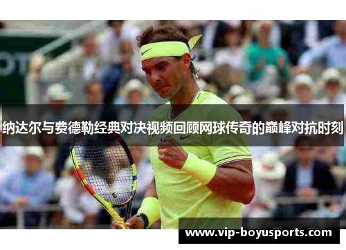 纳达尔与费德勒经典对决视频回顾网球传奇的巅峰对抗时刻