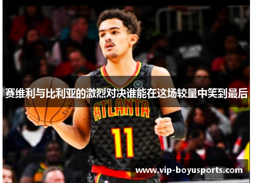 赛维利与比利亚的激烈对决谁能在这场较量中笑到最后